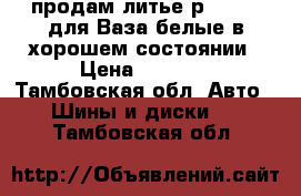 продам литье р14 4/100для Ваза,белые,в хорошем состоянии › Цена ­ 8 500 - Тамбовская обл. Авто » Шины и диски   . Тамбовская обл.